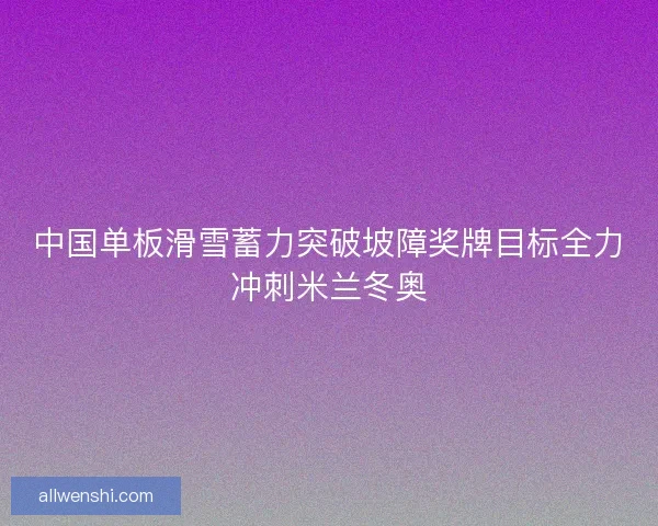 中国单板滑雪蓄力突破坡障奖牌目标全力冲刺米兰冬奥