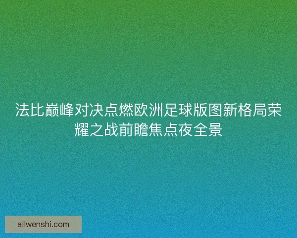 法比巅峰对决点燃欧洲足球版图新格局荣耀之战前瞻焦点夜全景