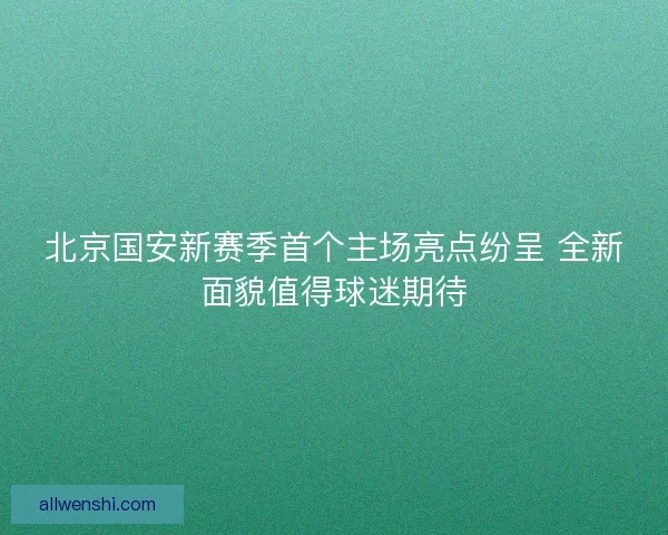 北京国安新赛季首个主场亮点纷呈 全新面貌值得球迷期待
