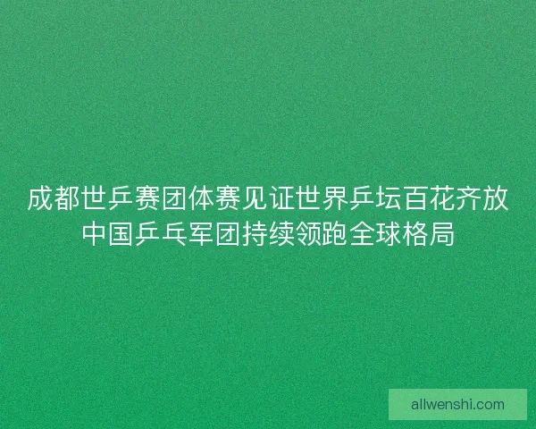 成都世乒赛团体赛见证世界乒坛百花齐放中国乒乓军团持续领跑全球格局