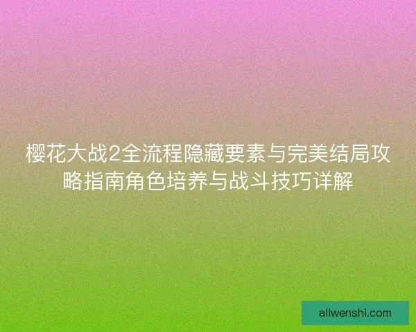 樱花大战2全流程隐藏要素与完美结局攻略指南角色培养与战斗技巧详解