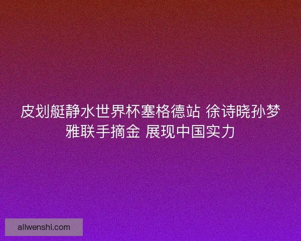 皮划艇静水世界杯塞格德站 徐诗晓孙梦雅联手摘金 展现中国实力