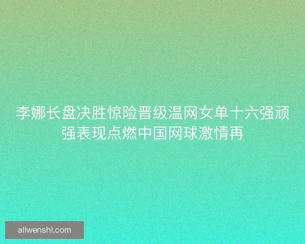 李娜长盘决胜惊险晋级温网女单十六强顽强表现点燃中国网球激情再