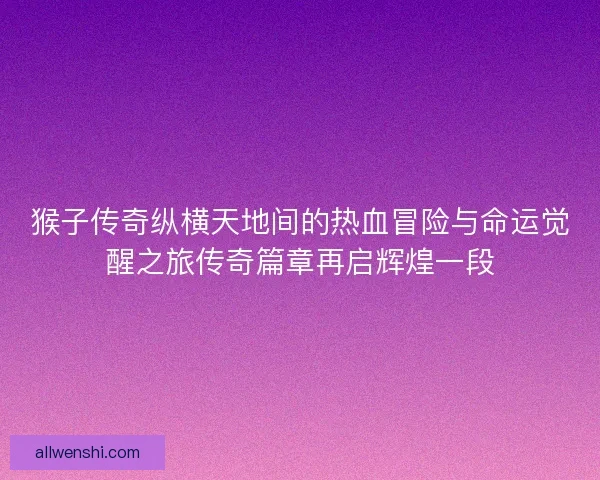 猴子传奇纵横天地间的热血冒险与命运觉醒之旅传奇篇章再启辉煌一段