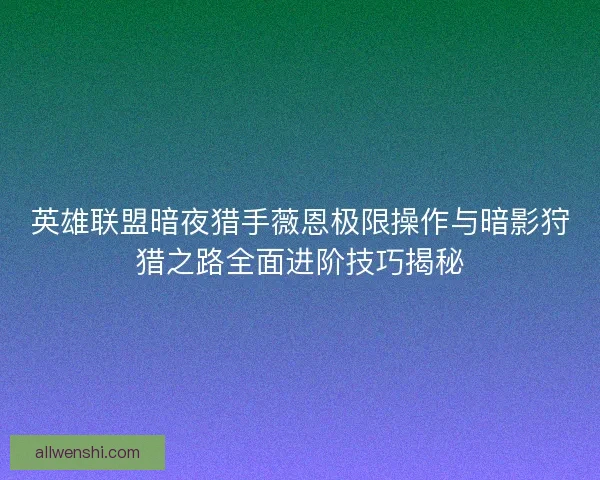 英雄联盟暗夜猎手薇恩极限操作与暗影狩猎之路全面进阶技巧揭秘