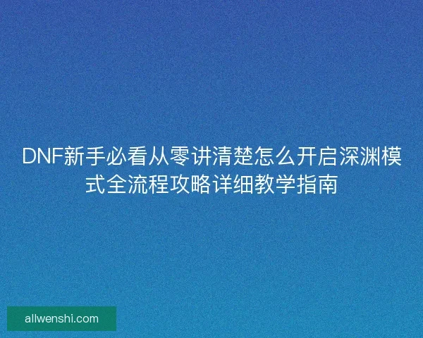 DNF新手必看从零讲清楚怎么开启深渊模式全流程攻略详细教学指南
