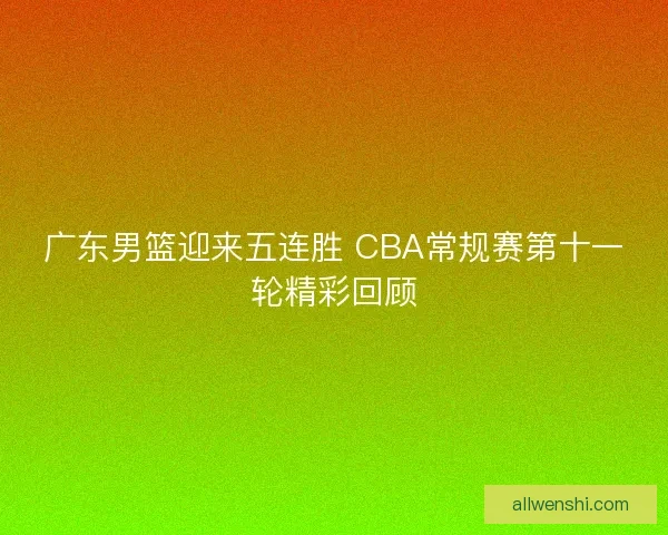 广东男篮迎来五连胜 CBA常规赛第十一轮精彩回顾