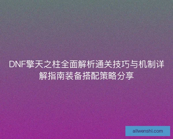 DNF擎天之柱全面解析通关技巧与机制详解指南装备搭配策略分享